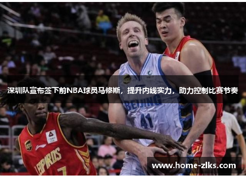 深圳队宣布签下前NBA球员马修斯，提升内线实力，助力控制比赛节奏