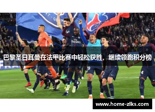 巴黎圣日耳曼在法甲比赛中轻松获胜，继续领跑积分榜